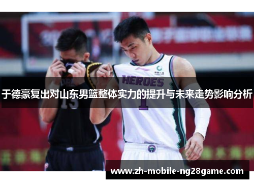 于德豪复出对山东男篮整体实力的提升与未来走势影响分析