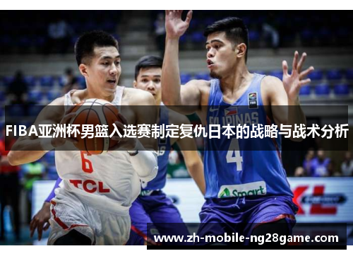 FIBA亚洲杯男篮入选赛制定复仇日本的战略与战术分析