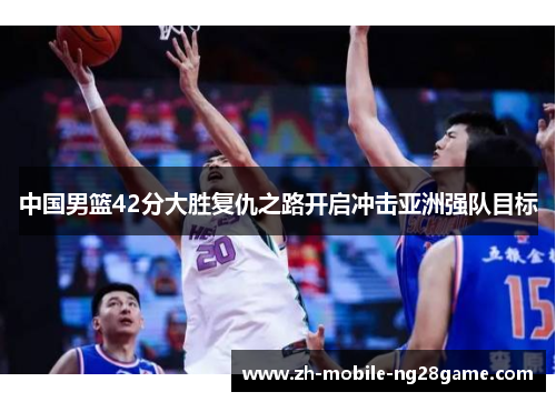 中国男篮42分大胜复仇之路开启冲击亚洲强队目标
