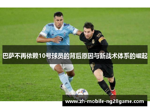 巴萨不再依赖10号球员的背后原因与新战术体系的崛起