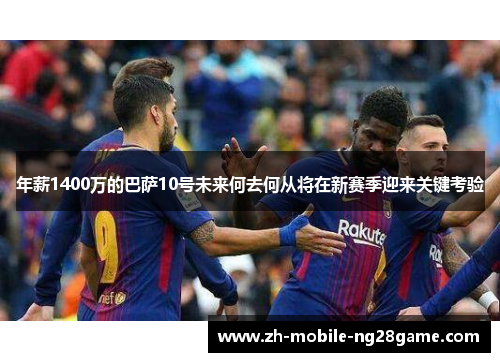 年薪1400万的巴萨10号未来何去何从将在新赛季迎来关键考验