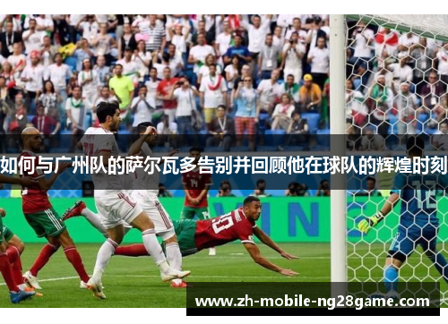 如何与广州队的萨尔瓦多告别并回顾他在球队的辉煌时刻