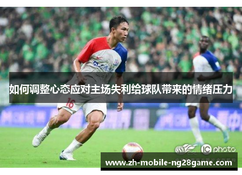 如何调整心态应对主场失利给球队带来的情绪压力