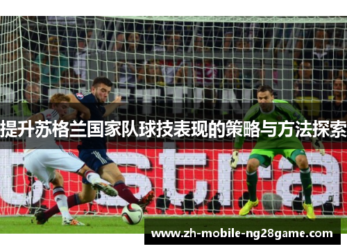 提升苏格兰国家队球技表现的策略与方法探索