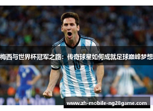 梅西与世界杯冠军之路：传奇球星如何成就足球巅峰梦想