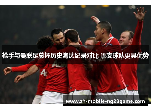 枪手与曼联足总杯历史淘汰纪录对比 哪支球队更具优势