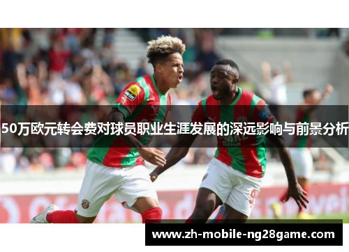 50万欧元转会费对球员职业生涯发展的深远影响与前景分析