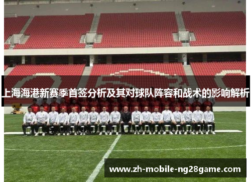 上海海港新赛季首签分析及其对球队阵容和战术的影响解析