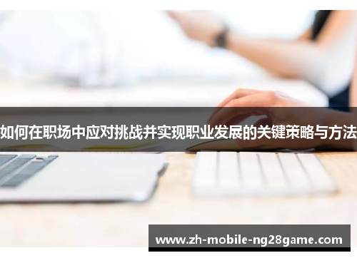 如何在职场中应对挑战并实现职业发展的关键策略与方法