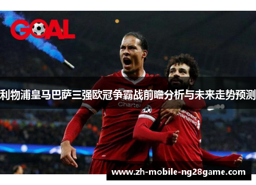 利物浦皇马巴萨三强欧冠争霸战前瞻分析与未来走势预测
