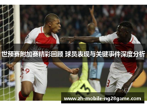 世预赛附加赛精彩回顾 球员表现与关键事件深度分析