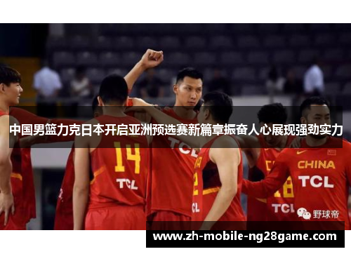 中国男篮力克日本开启亚洲预选赛新篇章振奋人心展现强劲实力
