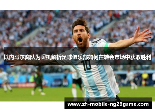 以内马尔离队为契机解析足球俱乐部如何在转会市场中获取胜利