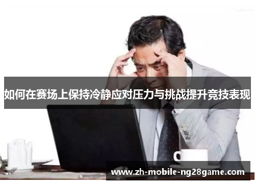 如何在赛场上保持冷静应对压力与挑战提升竞技表现