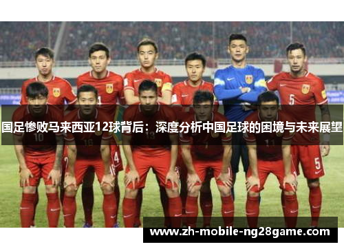 国足惨败马来西亚12球背后：深度分析中国足球的困境与未来展望