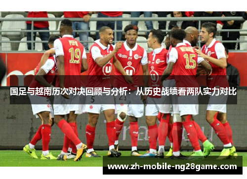 国足与越南历次对决回顾与分析：从历史战绩看两队实力对比