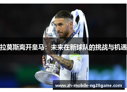 拉莫斯离开皇马：未来在新球队的挑战与机遇