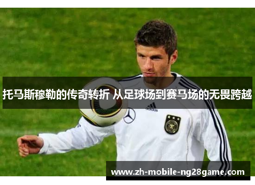 托马斯穆勒的传奇转折 从足球场到赛马场的无畏跨越