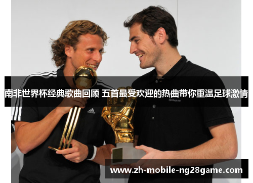 南非世界杯经典歌曲回顾 五首最受欢迎的热曲带你重温足球激情