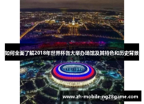 如何全面了解2018年世界杯各大举办场馆及其特色和历史背景