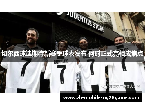 切尔西球迷期待新赛季球衣发布 何时正式亮相成焦点