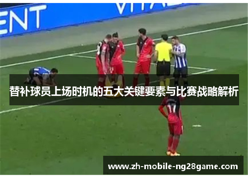 替补球员上场时机的五大关键要素与比赛战略解析