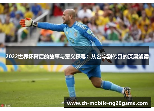 2022世界杯背后的故事与意义探寻：从名字到传奇的深层解读