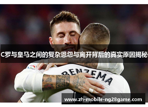 C罗与皇马之间的复杂恩怨与离开背后的真实原因揭秘