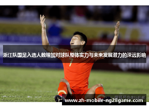浙江队国足入选人数增加对球队整体实力与未来发展潜力的深远影响
