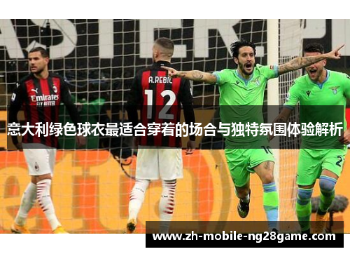 意大利绿色球衣最适合穿着的场合与独特氛围体验解析