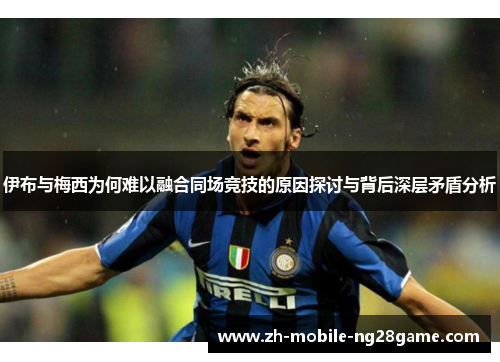 伊布与梅西为何难以融合同场竞技的原因探讨与背后深层矛盾分析