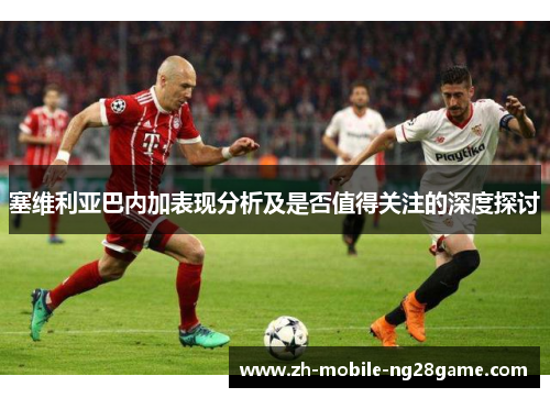 塞维利亚巴内加表现分析及是否值得关注的深度探讨