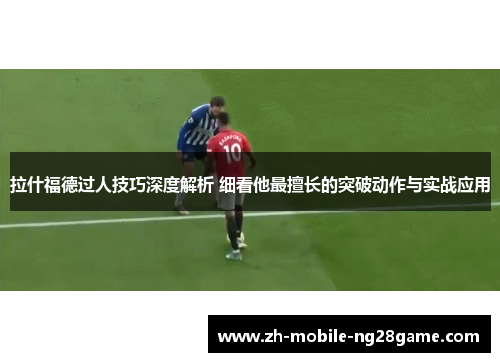 拉什福德过人技巧深度解析 细看他最擅长的突破动作与实战应用