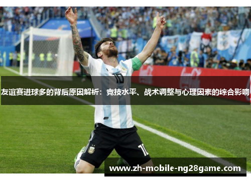 友谊赛进球多的背后原因解析：竞技水平、战术调整与心理因素的综合影响