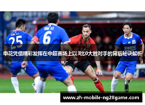 申花凭借精彩发挥在中超赛场上以3比0大胜对手的背后秘诀解析