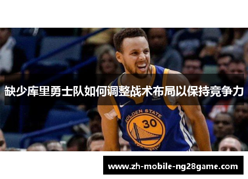 缺少库里勇士队如何调整战术布局以保持竞争力