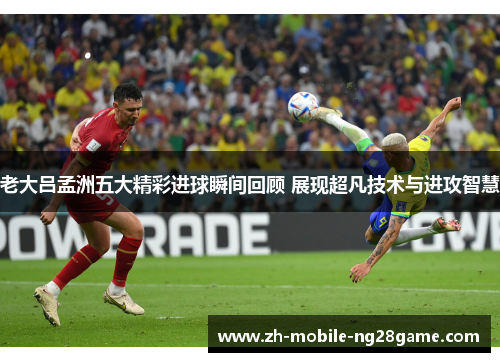 老大吕孟洲五大精彩进球瞬间回顾 展现超凡技术与进攻智慧