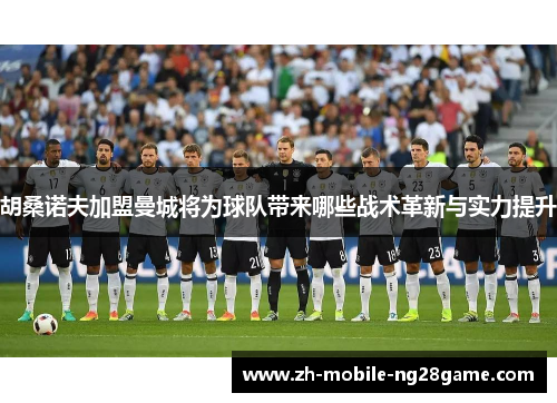 胡桑诺夫加盟曼城将为球队带来哪些战术革新与实力提升