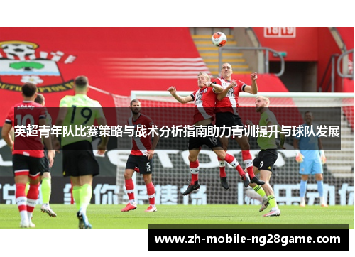 英超青年队比赛策略与战术分析指南助力青训提升与球队发展