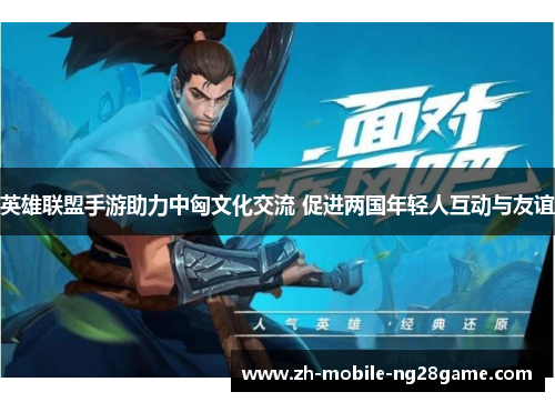 英雄联盟手游助力中匈文化交流 促进两国年轻人互动与友谊