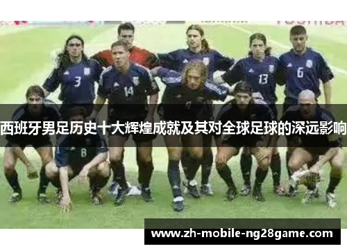 西班牙男足历史十大辉煌成就及其对全球足球的深远影响