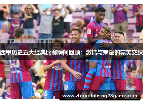 西甲历史五大经典比赛瞬间回顾：激情与荣耀的完美交织