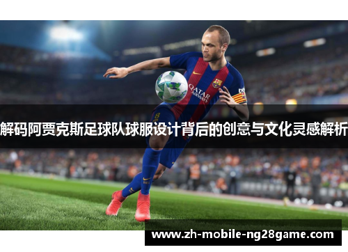 解码阿贾克斯足球队球服设计背后的创意与文化灵感解析