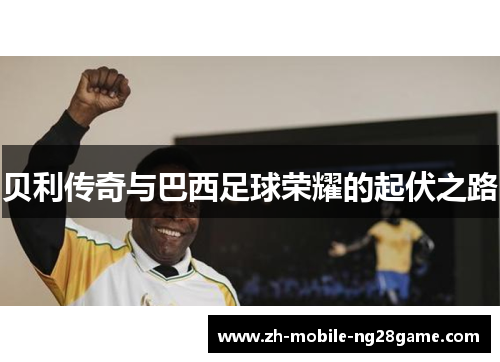 贝利传奇与巴西足球荣耀的起伏之路