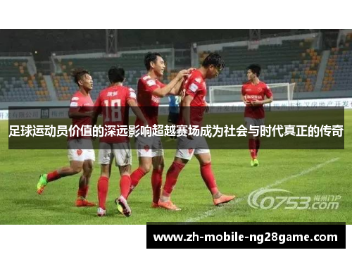 足球运动员价值的深远影响超越赛场成为社会与时代真正的传奇