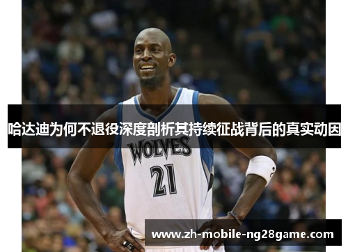 哈达迪为何不退役深度剖析其持续征战背后的真实动因