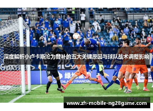 深度解析小卢卡斯沦为替补的五大关键原因与球队战术调整影响