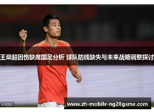 王燊超因伤缺席国足分析 球队防线缺失与未来战略调整探讨