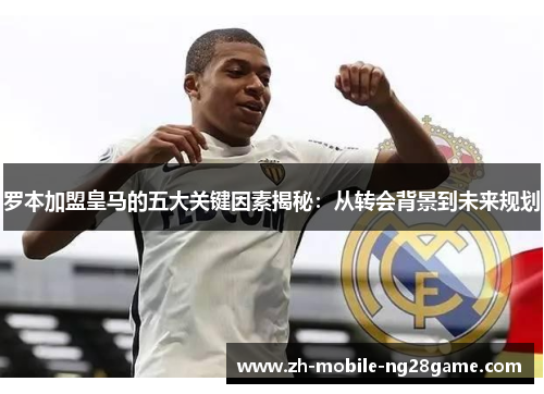 罗本加盟皇马的五大关键因素揭秘：从转会背景到未来规划
