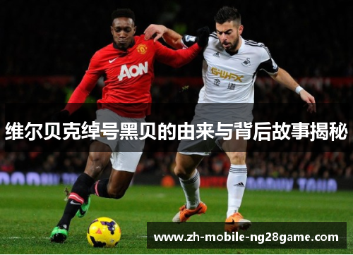 维尔贝克绰号黑贝的由来与背后故事揭秘